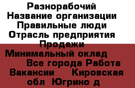 Разнорабочий › Название организации ­ Правильные люди › Отрасль предприятия ­ Продажи › Минимальный оклад ­ 30 000 - Все города Работа » Вакансии   . Кировская обл.,Югрино д.